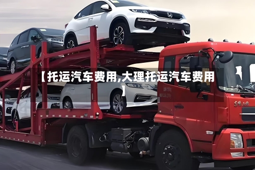 【托运汽车费用,大理托运汽车费用】
