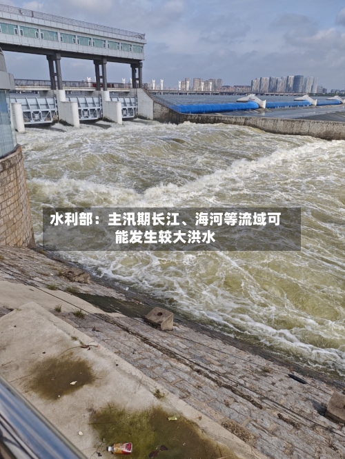 水利部：主汛期长江、海河等流域可能发生较大洪水