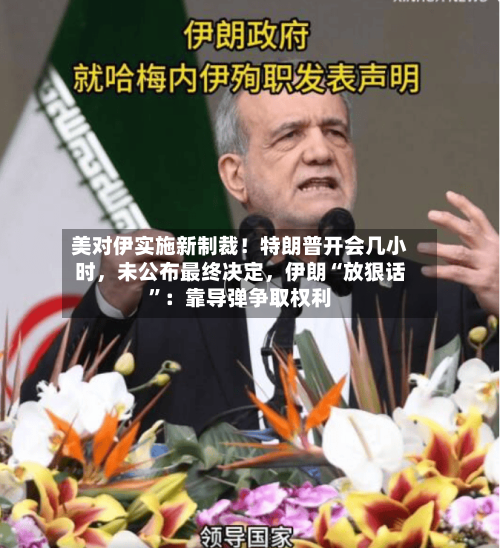 美对伊实施新制裁！特朗普开会几小时，未公布最终决定，伊朗“放狠话”：靠导弹争取权利