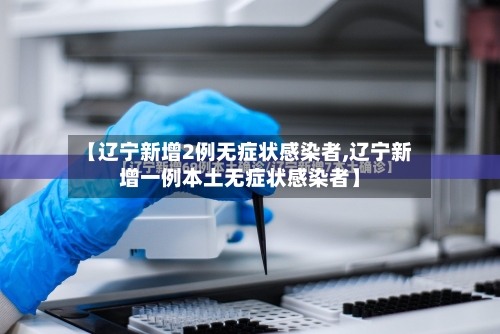 【辽宁新增2例无症状感染者,辽宁新增一例本土无症状感染者】-第2张图片