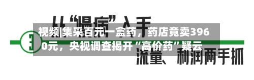 视频|集采百元一盒药，药店竟卖3960元，央视调查揭开“高价药”疑云