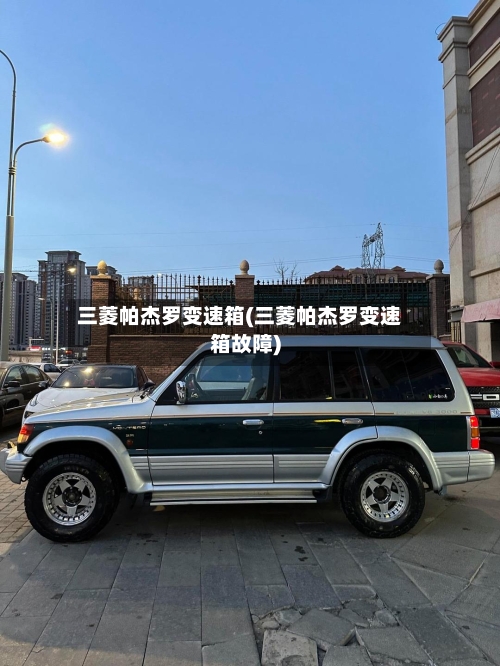 三菱帕杰罗变速箱(三菱帕杰罗变速箱故障)-第3张图片
