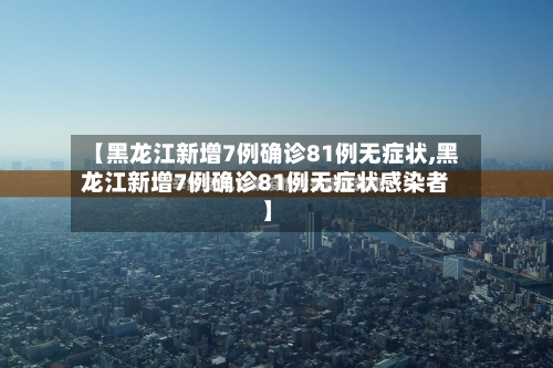 【黑龙江新增7例确诊81例无症状,黑龙江新增7例确诊81例无症状感染者】