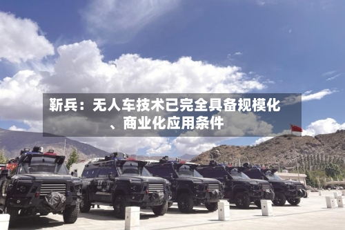 靳兵：无人车技术已完全具备规模化、商业化应用条件