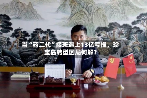 当“药二代	”接班遇上13亿亏损，珍宝岛转型困局何解？-第3张图片