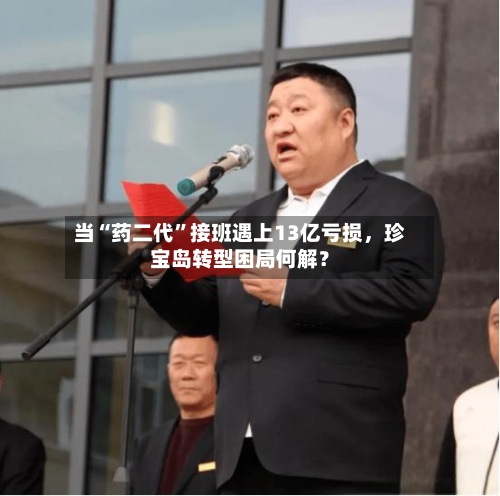 当“药二代	”接班遇上13亿亏损，珍宝岛转型困局何解？-第2张图片