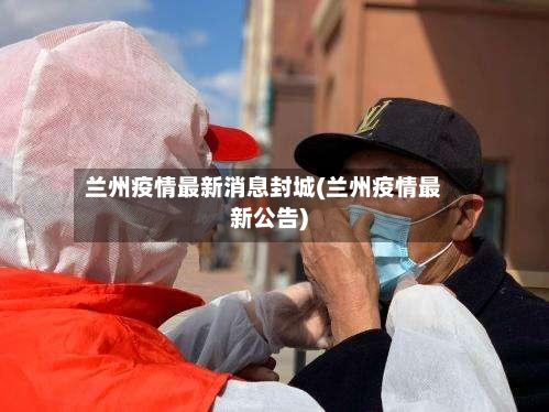 兰州疫情最新消息封城(兰州疫情最新公告)-第2张图片