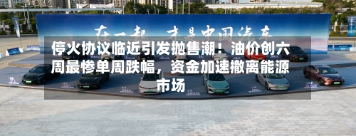 停火协议临近引发抛售潮！油价创六周最惨单周跌幅	，资金加速撤离能源市场-第2张图片