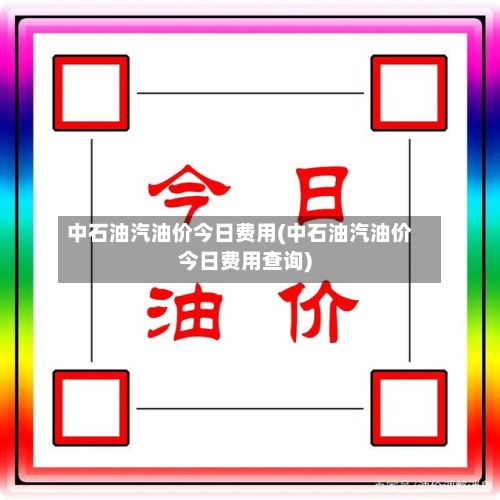 中石油汽油价今日费用(中石油汽油价今日费用查询)