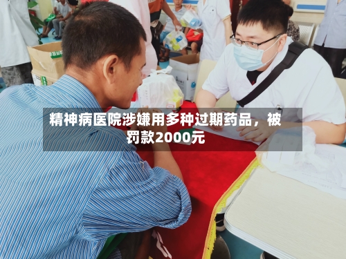 精神病医院涉嫌用多种过期药品，被罚款2000元
