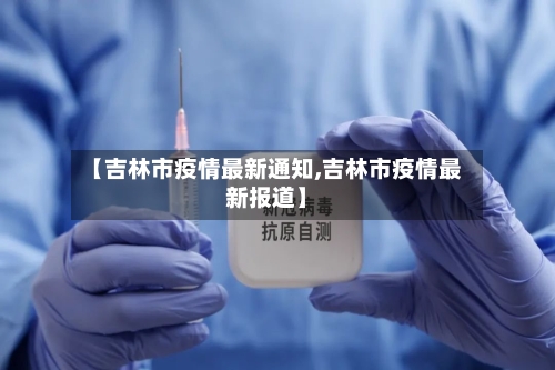 【吉林市疫情最新通知,吉林市疫情最新报道】
