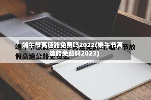 端午节高速路免费吗2022(端午节高速路免费吗2023)