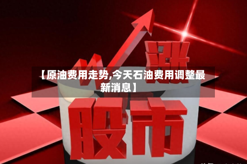 【原油费用走势,今天石油费用调整最新消息】