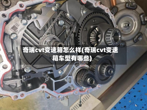 奇瑞cvt变速箱怎么样(奇瑞cvt变速箱车型有哪些)-第2张图片