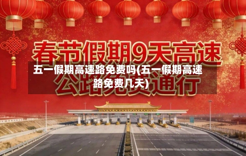 五一假期高速路免费吗(五一假期高速路免费几天)-第3张图片