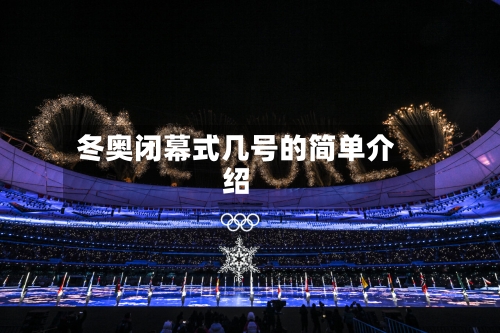 冬奥闭幕式几号的简单介绍-第3张图片