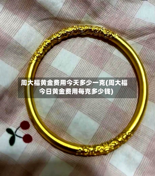 周大福黄金费用今天多少一克(周大福今日黄金费用每克多少钱)
