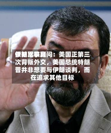 伊朗比较高领袖军事顾问：美国正第三次背叛外交，美国总统特朗普并非想要与伊朗谈判，而在追求其他目标-第3张图片
