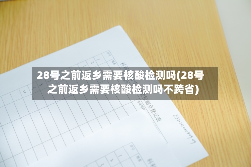 28号之前返乡需要核酸检测吗(28号之前返乡需要核酸检测吗不跨省)-第3张图片