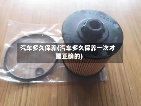 汽车多久保养(汽车多久保养一次才是正确的)