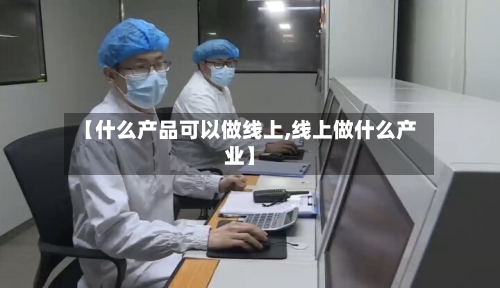 【什么产品可以做线上,线上做什么产业】-第2张图片