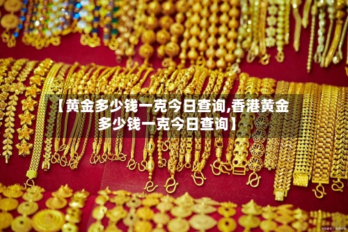 【黄金多少钱一克今日查询,香港黄金多少钱一克今日查询】