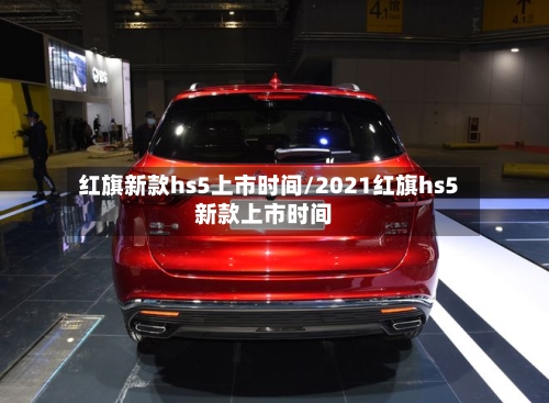红旗新款hs5上市时间/2021红旗hs5新款上市时间