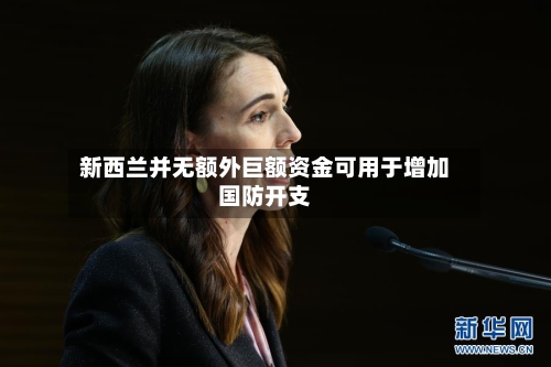 新西兰并无额外巨额资金可用于增加国防开支-第2张图片