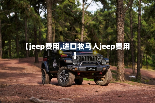 【jeep费用,进口牧马人jeep费用】