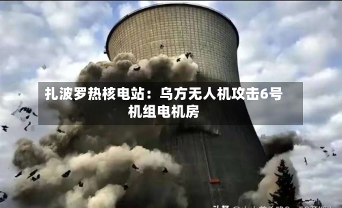 扎波罗热核电站：乌方无人机攻击6号机组电机房