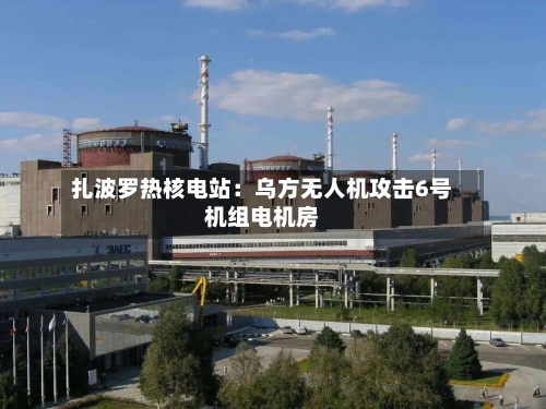 扎波罗热核电站：乌方无人机攻击6号机组电机房-第2张图片
