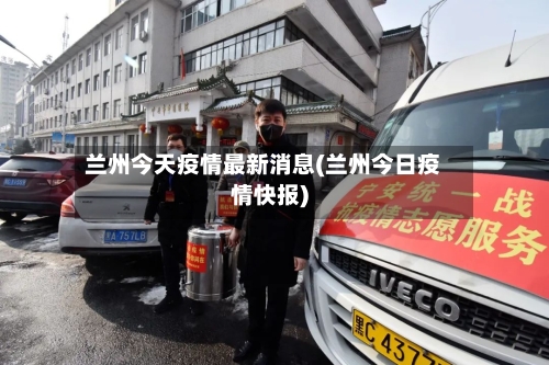 兰州今天疫情最新消息(兰州今日疫情快报)