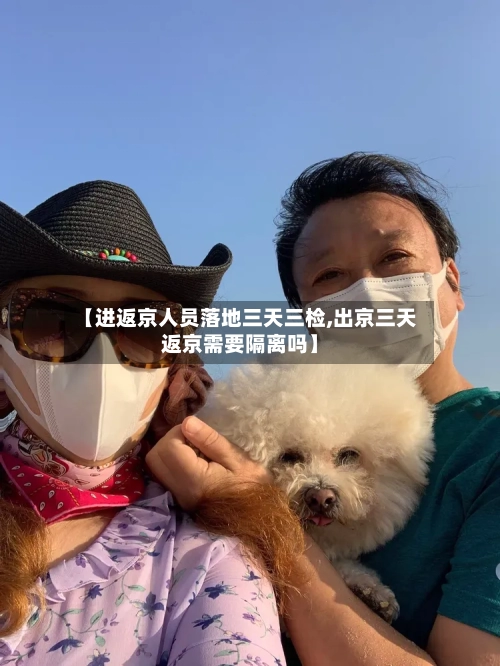 【进返京人员落地三天三检,出京三天返京需要隔离吗】-第2张图片