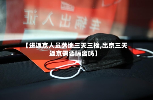 【进返京人员落地三天三检,出京三天返京需要隔离吗】