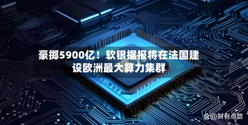 豪掷5900亿!软银据报将在法国建设欧洲最大算力集群-第3张图片