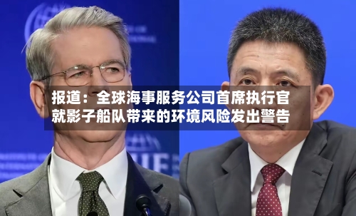 报道:全球海事服务公司首席执行官就影子船队带来的环境风险发出警告-第3张图片