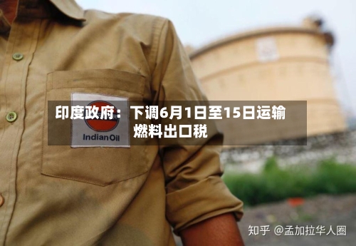 印度政府：下调6月1日至15日运输燃料出口税