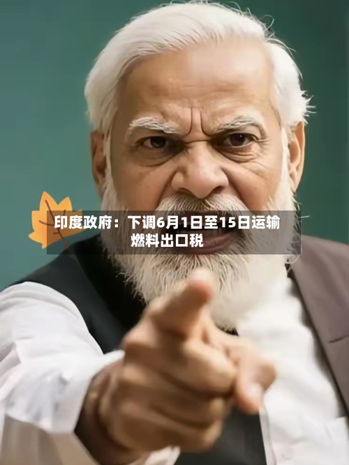 印度政府:下调6月1日至15日运输燃料出口税-第2张图片