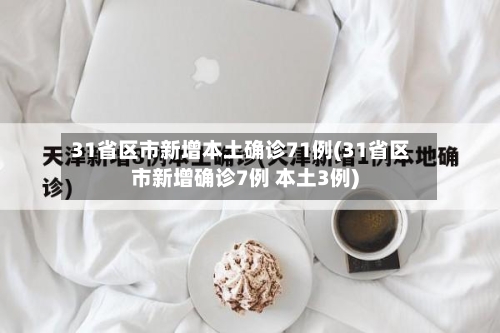 31省区市新增本土确诊71例(31省区市新增确诊7例 本土3例)-第3张图片