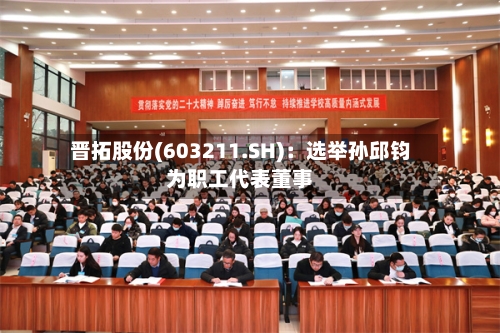 晋拓股份(603211.SH)：选举孙邱钧为职工代表董事