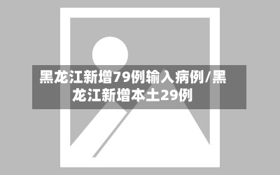 黑龙江新增79例输入病例/黑龙江新增本土29例