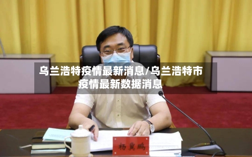 乌兰浩特疫情最新消息/乌兰浩特市疫情最新数据消息-第2张图片
