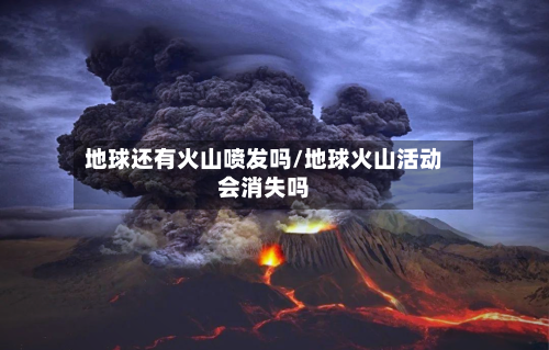 地球还有火山喷发吗/地球火山活动会消失吗-第2张图片