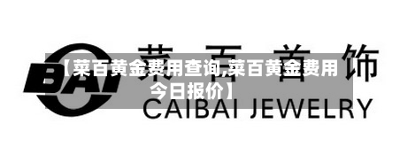 【菜百黄金费用查询,菜百黄金费用今日报价】-第3张图片
