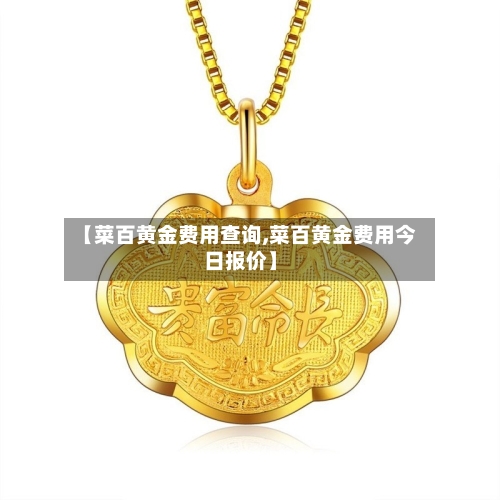 【菜百黄金费用查询,菜百黄金费用今日报价】-第2张图片