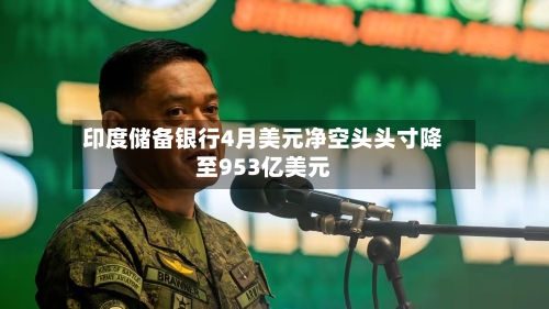 印度储备银行4月美元净空头头寸降至953亿美元-第2张图片