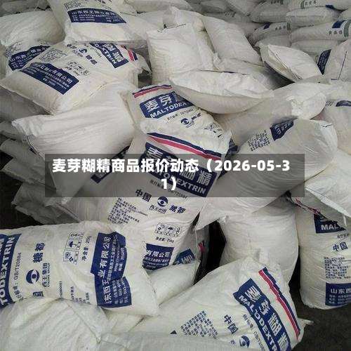 麦芽糊精商品报价动态（2026-05-31）