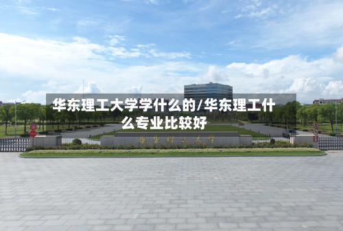 华东理工大学学什么的/华东理工什么专业比较好-第2张图片