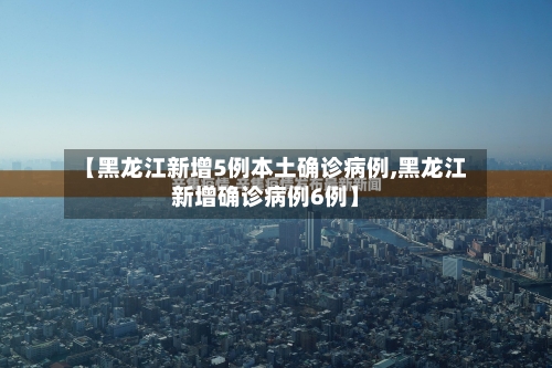 【黑龙江新增5例本土确诊病例,黑龙江新增确诊病例6例】
