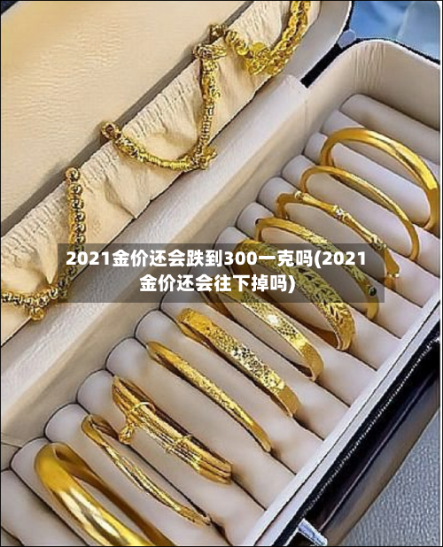 2021金价还会跌到300一克吗(2021金价还会往下掉吗)